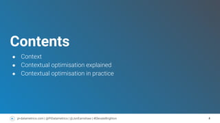 4pi-datametrics.com | @PiDatametrics | @JonEarnshaw | #ElevateBrighton
Contents
● Context
● Contextual optimisation explained
● Contextual optimisation in practice
 