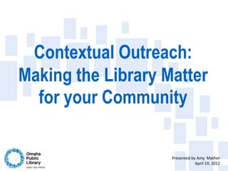 Contextual Outreach:
Making the Library Matter
  for your Community

                    Presented by Amy Mather
                                April 19, 2012
 