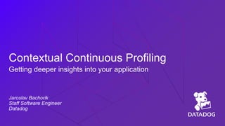 Contextual Continuous Profiling
Getting deeper insights into your application
Jaroslav Bachorik
Staff Software Engineer
Datadog
 