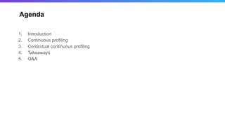 1. Introduction
2. Continuous profiling
3. Contextual continuous profiling
4. Takeaways
5. Q&A
Agenda
 