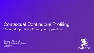 Contextual Continuous Profiling
Getting deeper insights into your application
Jaroslav Bachorik
Staff Software Engineer
Datadog
 