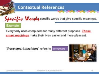 Contextual References Contextual References PowerPoint by Aj. Sorada Wattana use specific words that give specific meanings.  Everybody uses computers for many different purposes.  These  smart machines  make their lives easier and more pleasant.  ‘ these smart machine s ’ refers to computers Specific Words Example 