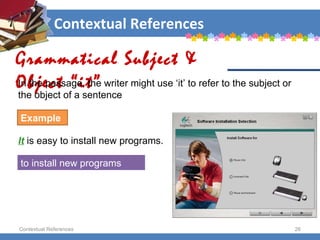 Contextual References Contextual References Grammatical Subject & Object “it” Example It   is easy to install new programs.  to install new programs In the passage, the writer might use ‘it’ to refer to the subject or the object of a sentence 