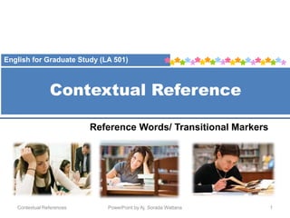 Contextual Reference
Contextual References PowerPoint by Aj. Sorada Wattana 1
Reference Words/ Transitional Markers
English for Graduate Study (LA 501)
 