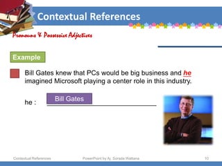 Contextual References
Contextual References PowerPoint by Aj. Sorada Wattana 10
Bill Gates knew that PCs would be big business and he
imagined Microsoft playing a center role in this industry.
Pronouns & Possessive Adjectives
Example
he : _____________________________
Bill Gates
 