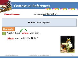 Contextual References
Contextual References PowerPoint by Aj. Sorada Wattana 28
Where: refers to places
Natal is the city where I was born.
‘where’ refers to the city (Natal)’
give extra information
Relative Pronouns
Example
 