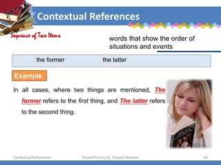 Contextual References
Contextual References PowerPoint by Aj. Sorada Wattana 44
the former the latter
In all cases, where two things are mentioned, The
former refers to the first thing, and The latter refers
to the second thing.
Sequence of Two Items words that show the order of
situations and events
Example
 