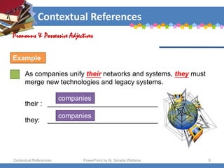 Contextual References
Contextual References PowerPoint by Aj. Sorada Wattana 9
As companies unify their networks and systems, they must
merge new technologies and legacy systems.
Pronouns & Possessive Adjectives
Example
their : _____________________________
they: _____________________________
companies
companies
 