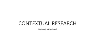 CONTEXTUAL RESEARCH
By Jessica Crosland
 