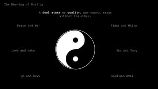 The Meaning of Duality
A dual state or quality, one cannot exist
without the other.
Peace and War
Love and Hate
Up and Down
Black and White
Yin and Yang
Good and Evil
 