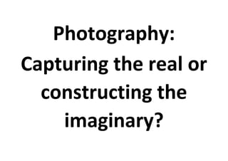 Photography:
Capturing the real or
constructing the
imaginary?

 