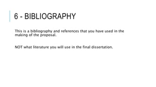 6 - BIBLIOGRAPHY
This is a bibliography and references that you have used in the
making of the proposal.
NOT what literature you will use in the final dissertation.
 