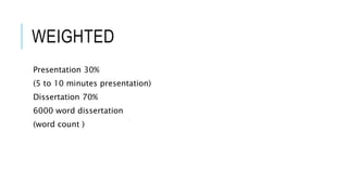 WEIGHTED
Presentation 30%
(5 to 10 minutes presentation)
Dissertation 70%
6000 word dissertation
(word count )
 