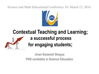 Contextual Teaching and Learning;
a successful process
for engaging students;
Jinan Karameh Shayya
PHD candidate in Science Education
Science and Math Educational Conference 18- March 12, 2016
 