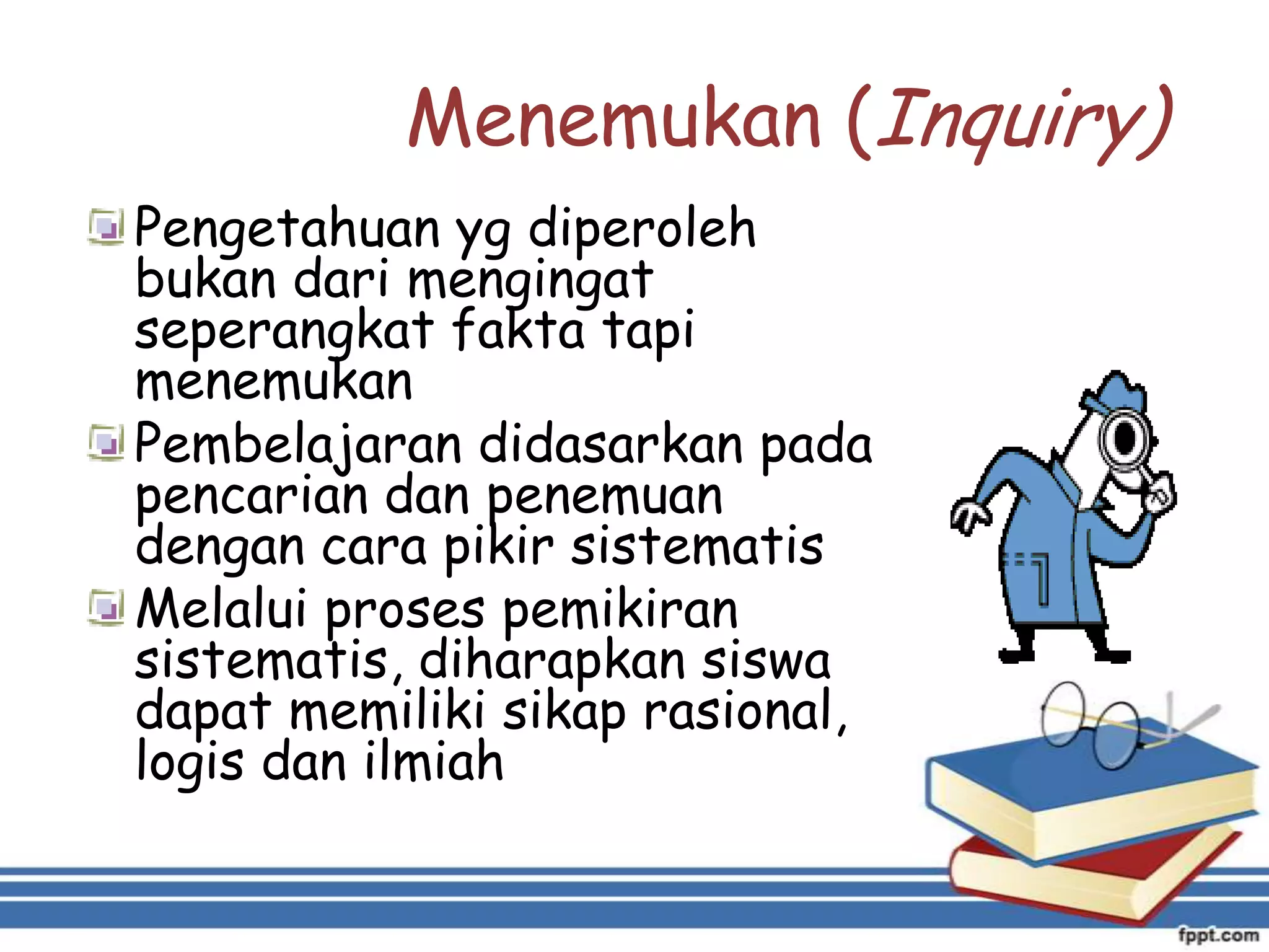 Menemukan (Inquiry))
Pengetahuan yg diperoleh
bukan dari mengingat
seperangkat fakta tapi
menemukan
Pembelajaran didasarkan pada
pencarian dan penemuan
dengan cara pikir sistematis
Melalui proses pemikiran
sistematis, diharapkan siswa
dapat memiliki sikap rasional,
logis dan ilmiah

 
