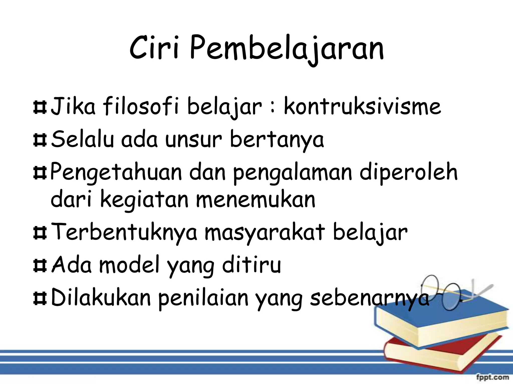 Ciri Pembelajaran
Jika filosofi belajar : kontruksivisme
Selalu ada unsur bertanya
Pengetahuan dan pengalaman diperoleh
dari kegiatan menemukan
Terbentuknya masyarakat belajar
Ada model yang ditiru
Dilakukan penilaian yang sebenarnya

 