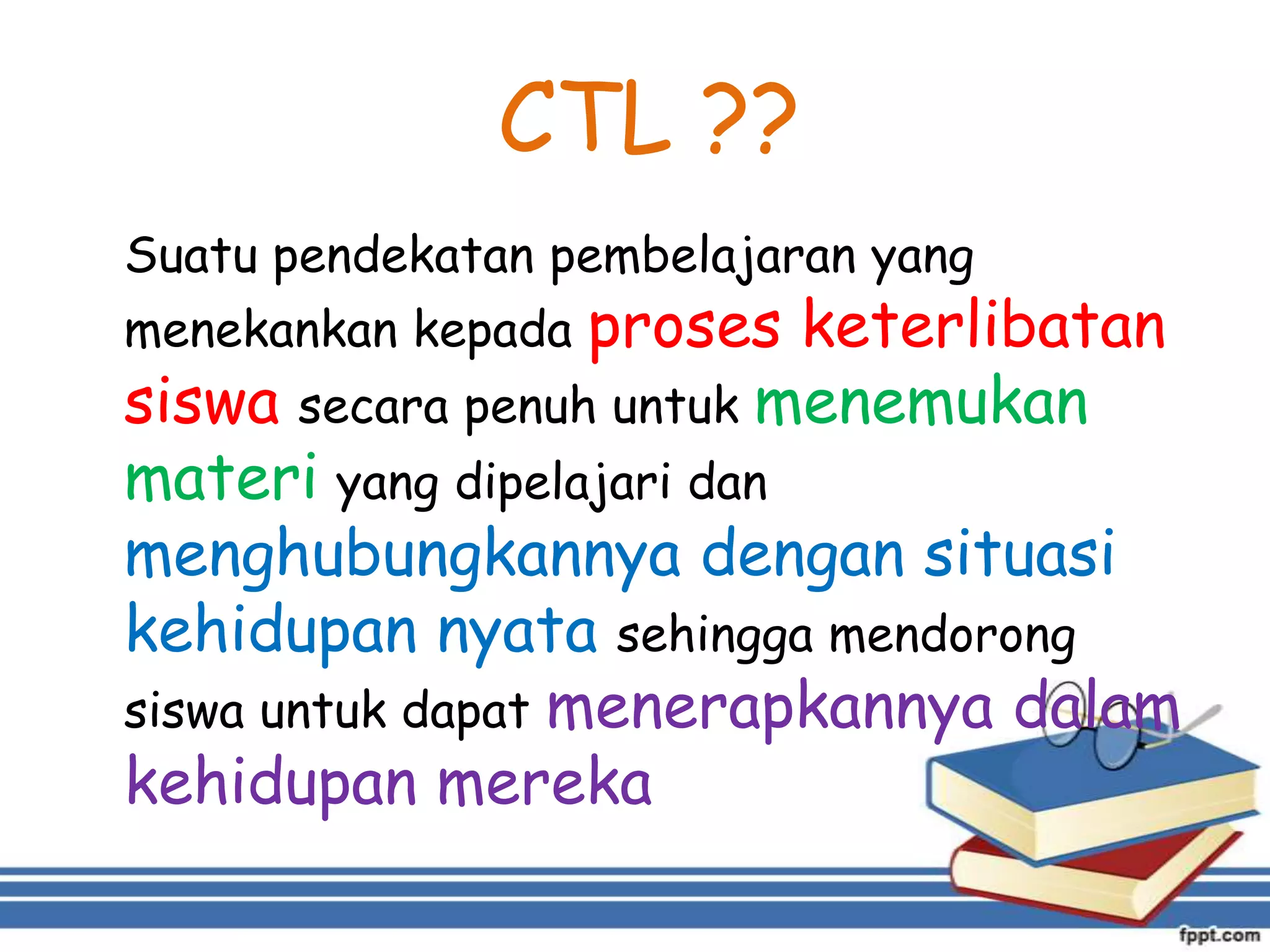 CTL ??
Suatu pendekatan pembelajaran yang

proses keterlibatan
siswa secara penuh untuk menemukan
materi yang dipelajari dan
menghubungkannya dengan situasi
kehidupan nyata sehingga mendorong
siswa untuk dapat menerapkannya dalam
kehidupan mereka
menekankan kepada

 