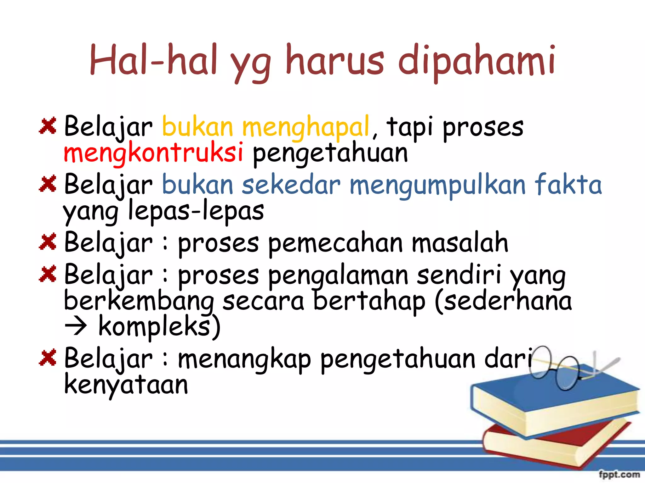 Hal-hal yg harus dipahami
Belajar bukan menghapal, tapi proses
mengkontruksi pengetahuan
Belajar bukan sekedar mengumpulkan fakta
yang lepas-lepas
Belajar : proses pemecahan masalah
Belajar : proses pengalaman sendiri yang
berkembang secara bertahap (sederhana
 kompleks)
Belajar : menangkap pengetahuan dari
kenyataan

 