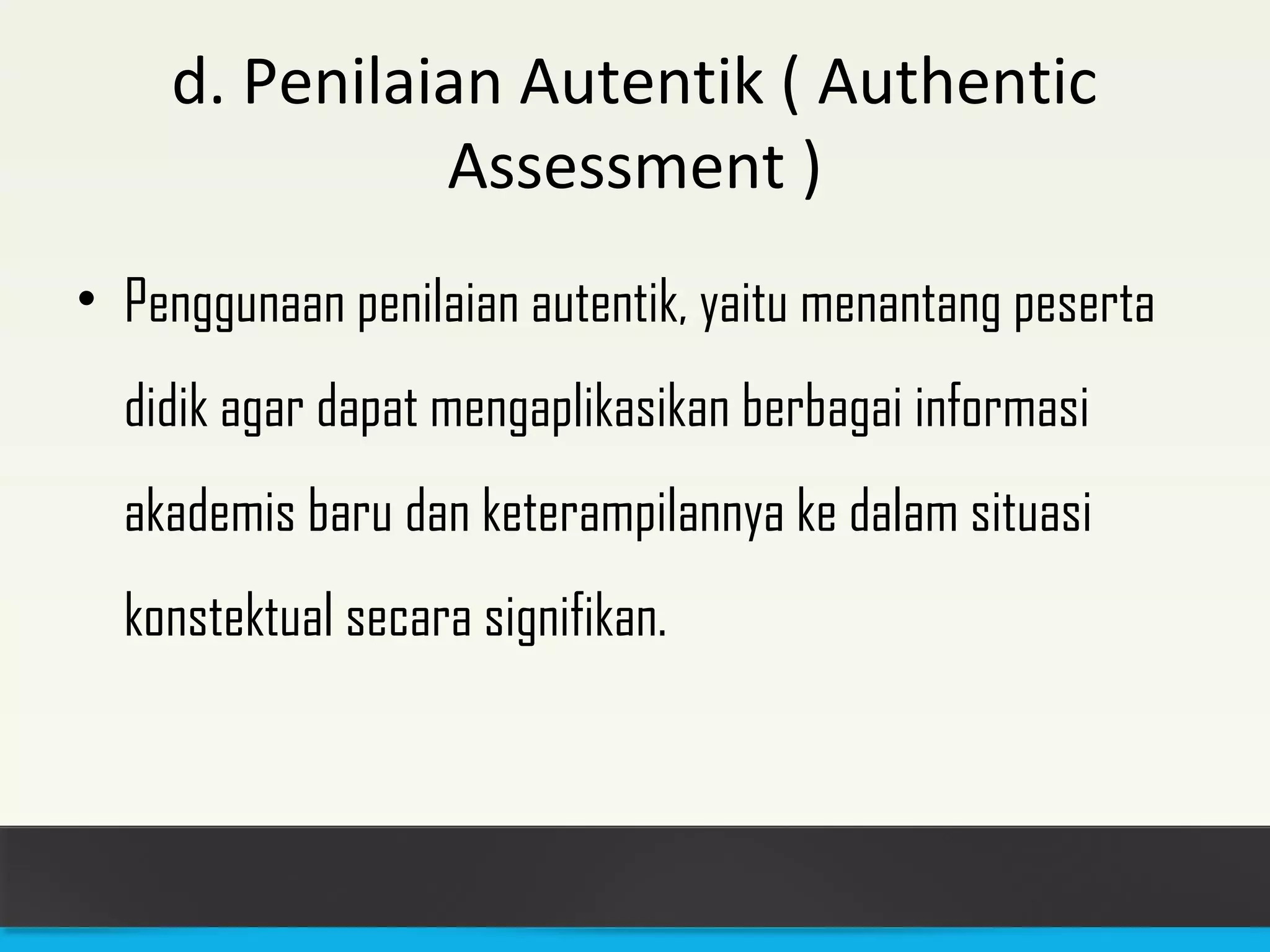 d. Penilaian Autentik ( Authentic 
Assessment ) 
• Penggunaan penilaian autentik, yaitu menantang peserta 
didik agar dapat mengaplikasikan berbagai informasi 
akademis baru dan keterampilannya ke dalam situasi 
konstektual secara signifikan. 
 