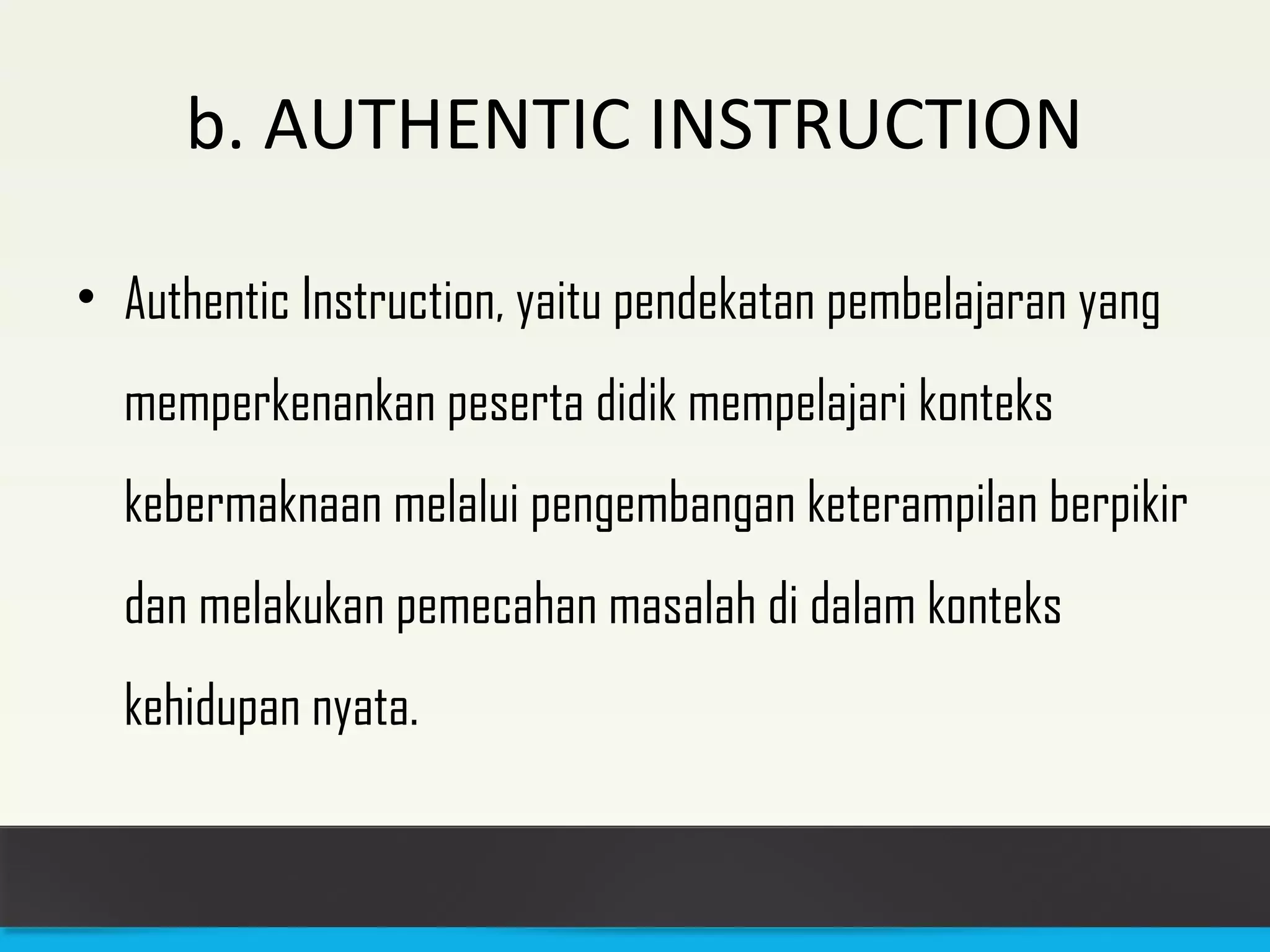 b. AUTHENTIC INSTRUCTION 
• Authentic Instruction, yaitu pendekatan pembelajaran yang 
memperkenankan peserta didik mempelajari konteks 
kebermaknaan melalui pengembangan keterampilan berpikir 
dan melakukan pemecahan masalah di dalam konteks 
kehidupan nyata. 
 