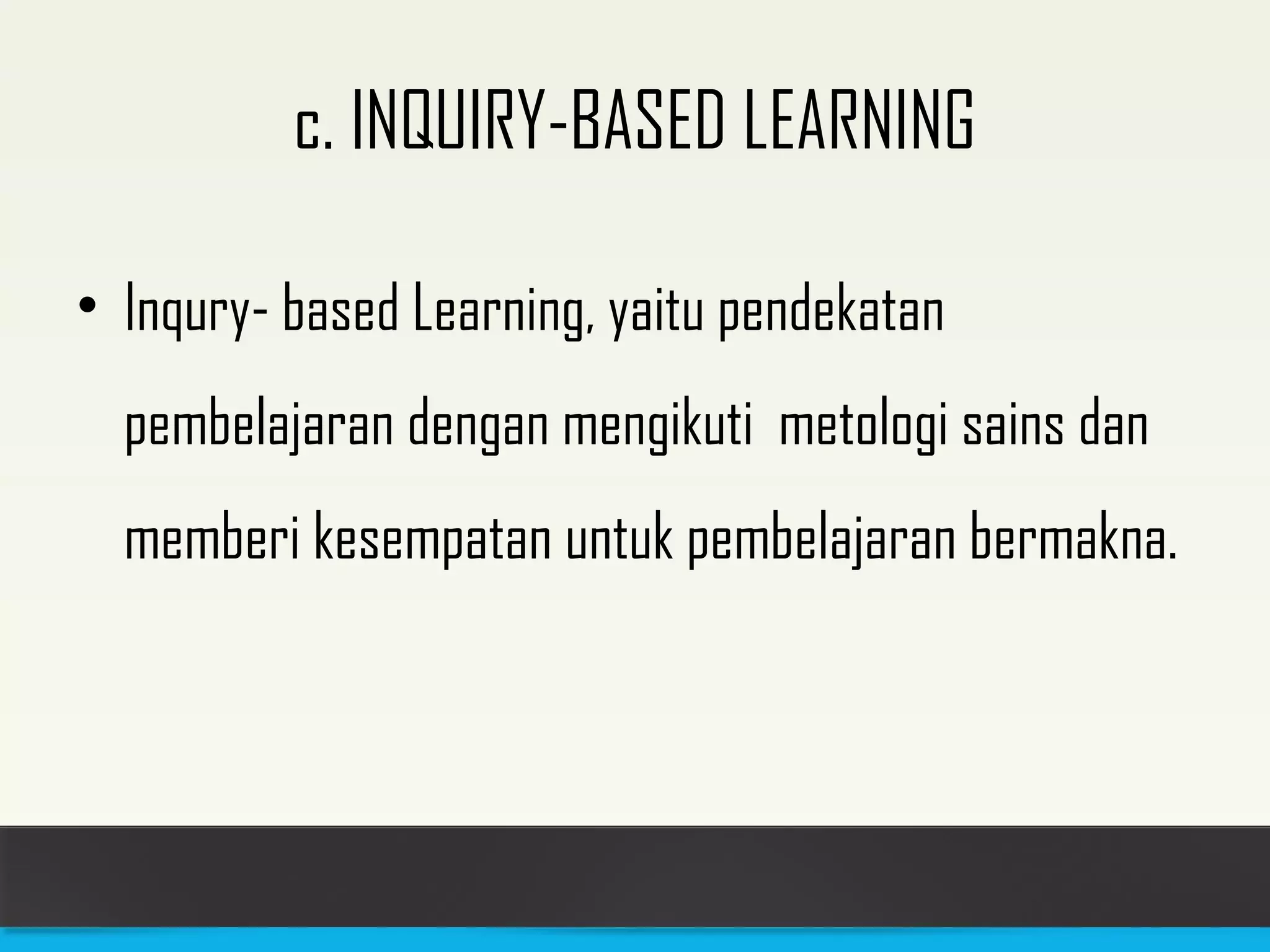 c. INQUIRY-BASED LEARNING 
• Inqury- based Learning, yaitu pendekatan 
pembelajaran dengan mengikuti metologi sains dan 
memberi kesempatan untuk pembelajaran bermakna. 
 