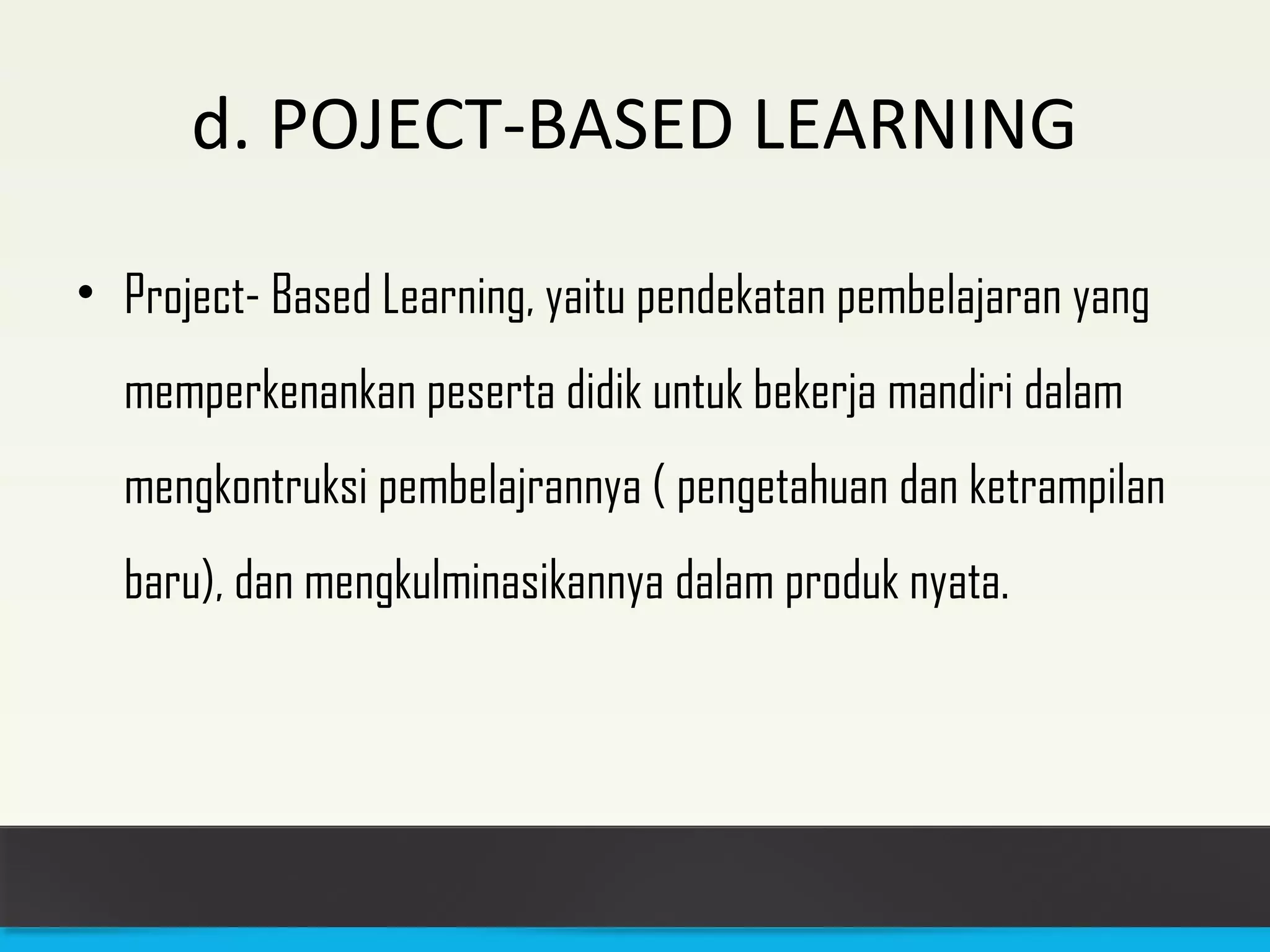 d. POJECT-BASED LEARNING 
• Project- Based Learning, yaitu pendekatan pembelajaran yang 
memperkenankan peserta didik untuk bekerja mandiri dalam 
mengkontruksi pembelajrannya ( pengetahuan dan ketrampilan 
baru), dan mengkulminasikannya dalam produk nyata. 
 