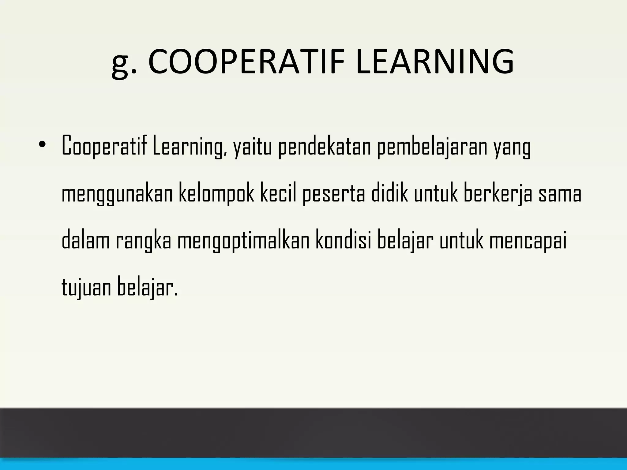 g. COOPERATIF LEARNING 
• Cooperatif Learning, yaitu pendekatan pembelajaran yang 
menggunakan kelompok kecil peserta didik untuk berkerja sama 
dalam rangka mengoptimalkan kondisi belajar untuk mencapai 
tujuan belajar. 
 