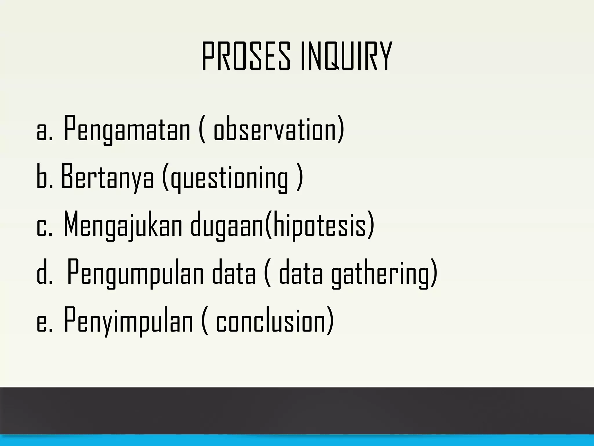 PROSES INQUIRY 
a. Pengamatan ( observation) 
b. Bertanya (questioning ) 
c. Mengajukan dugaan(hipotesis) 
d. Pengumpulan data ( data gathering) 
e. Penyimpulan ( conclusion) 
 