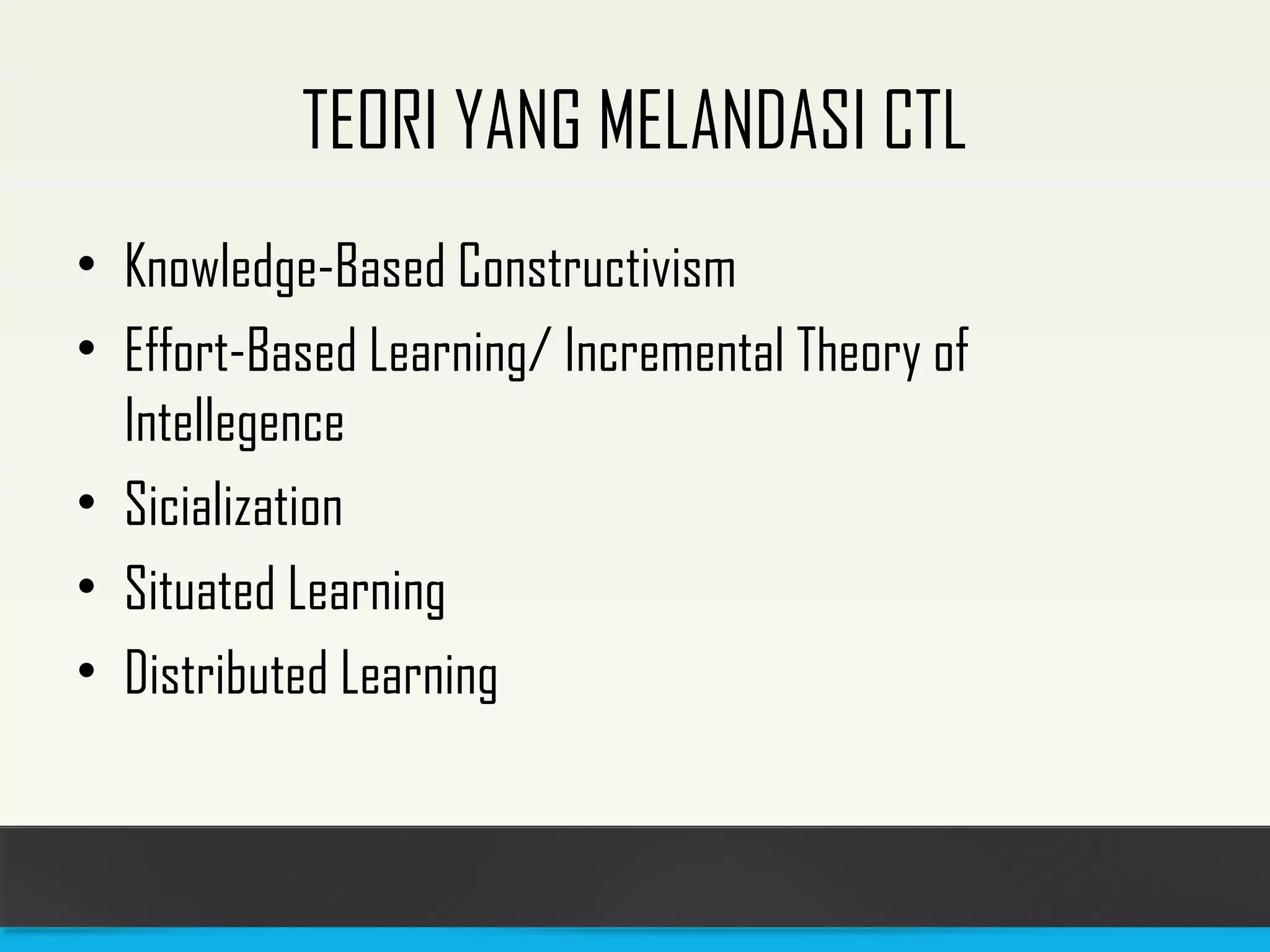 TEORI YANG MELANDASI CTL 
• Knowledge-Based Constructivism 
• Effort-Based Learning/ Incremental Theory of 
Intellegence 
• Sicialization 
• Situated Learning 
• Distributed Learning 
 