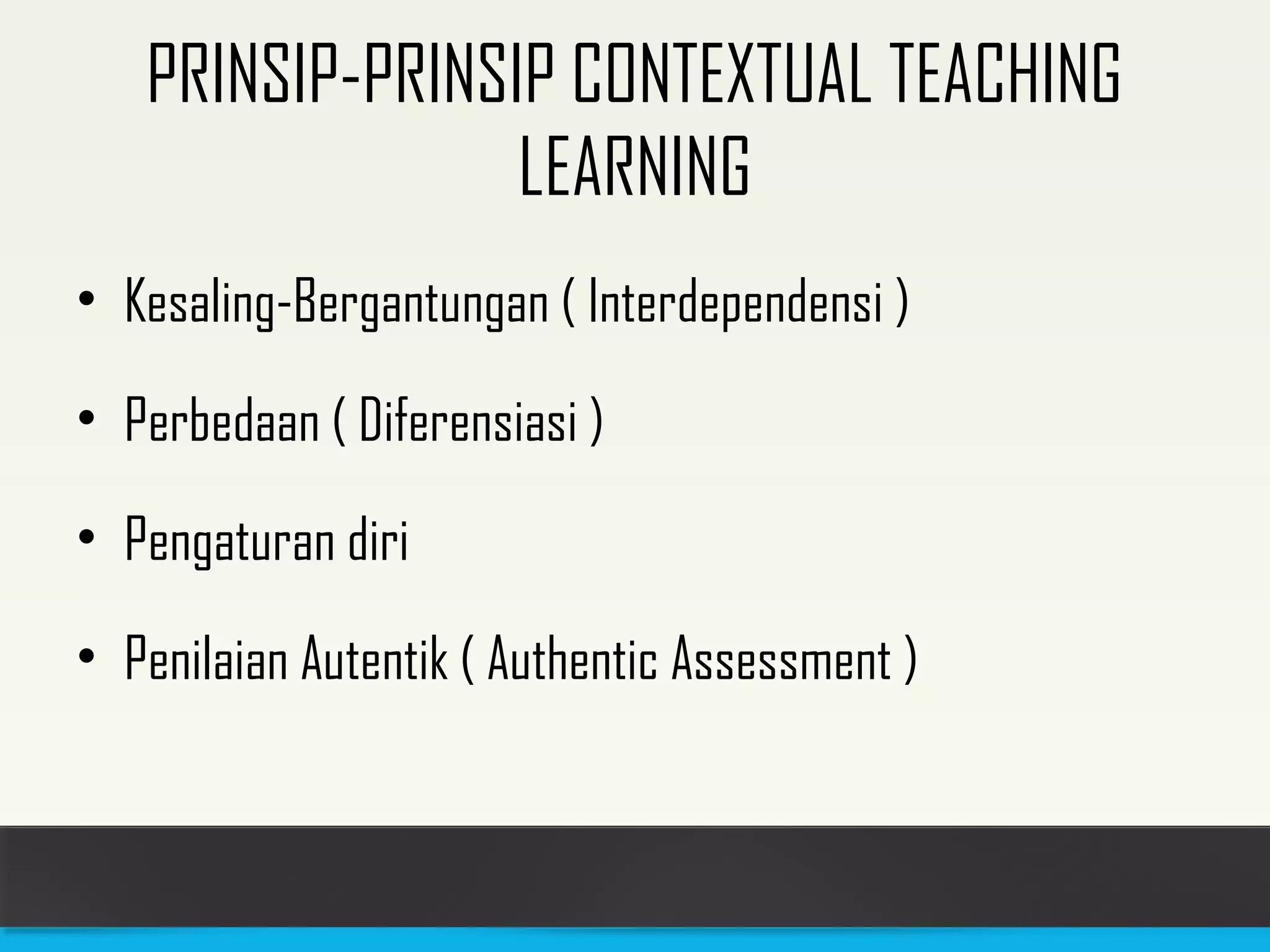 PRINSIP-PRINSIP CONTEXTUAL TEACHING 
LEARNING 
• Kesaling-Bergantungan ( Interdependensi ) 
• Perbedaan ( Diferensiasi ) 
• Pengaturan diri 
• Penilaian Autentik ( Authentic Assessment ) 
 