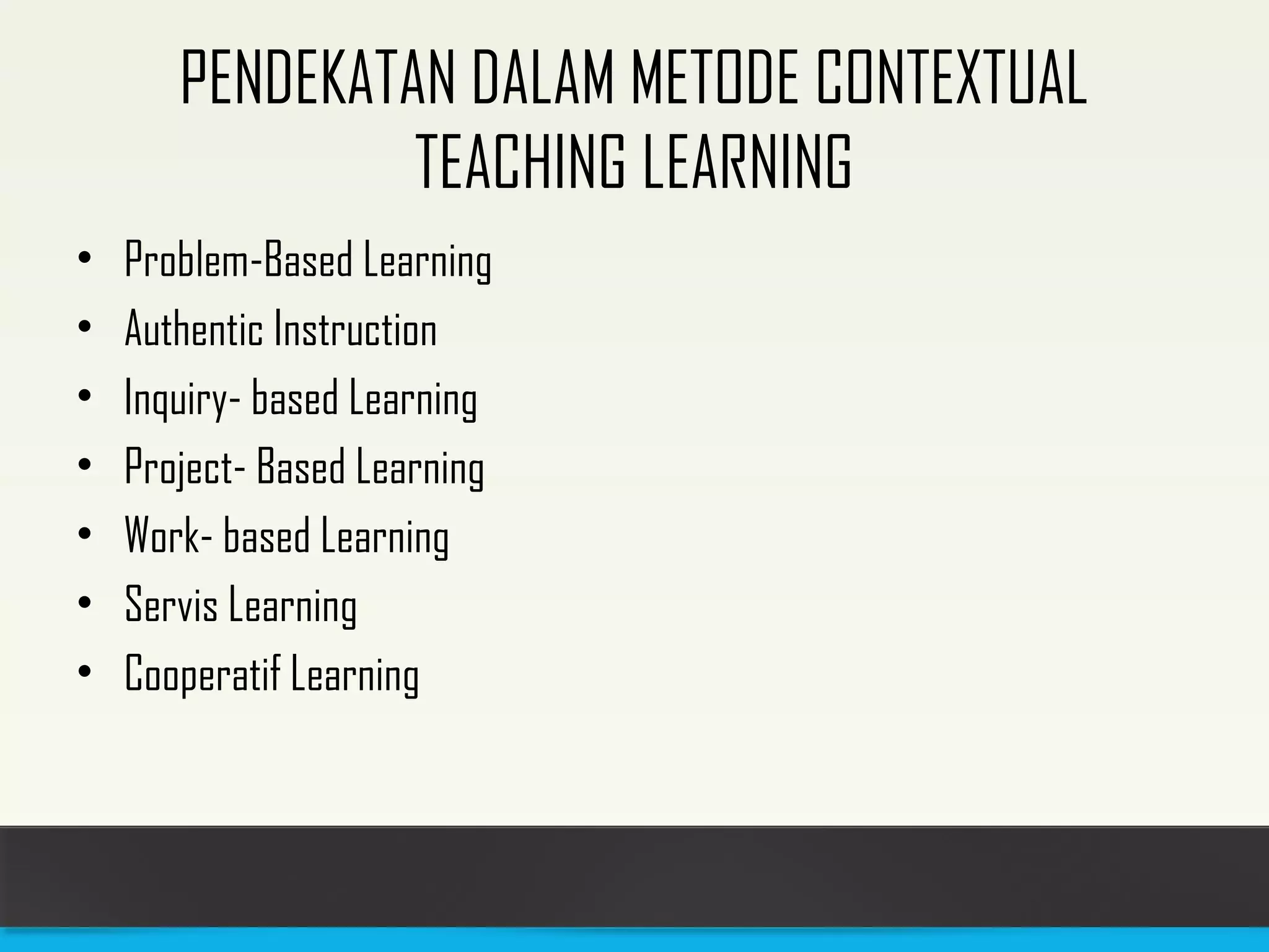 PENDEKATAN DALAM METODE CONTEXTUAL 
TEACHING LEARNING 
• Problem-Based Learning 
• Authentic Instruction 
• Inquiry- based Learning 
• Project- Based Learning 
• Work- based Learning 
• Servis Learning 
• Cooperatif Learning 
 