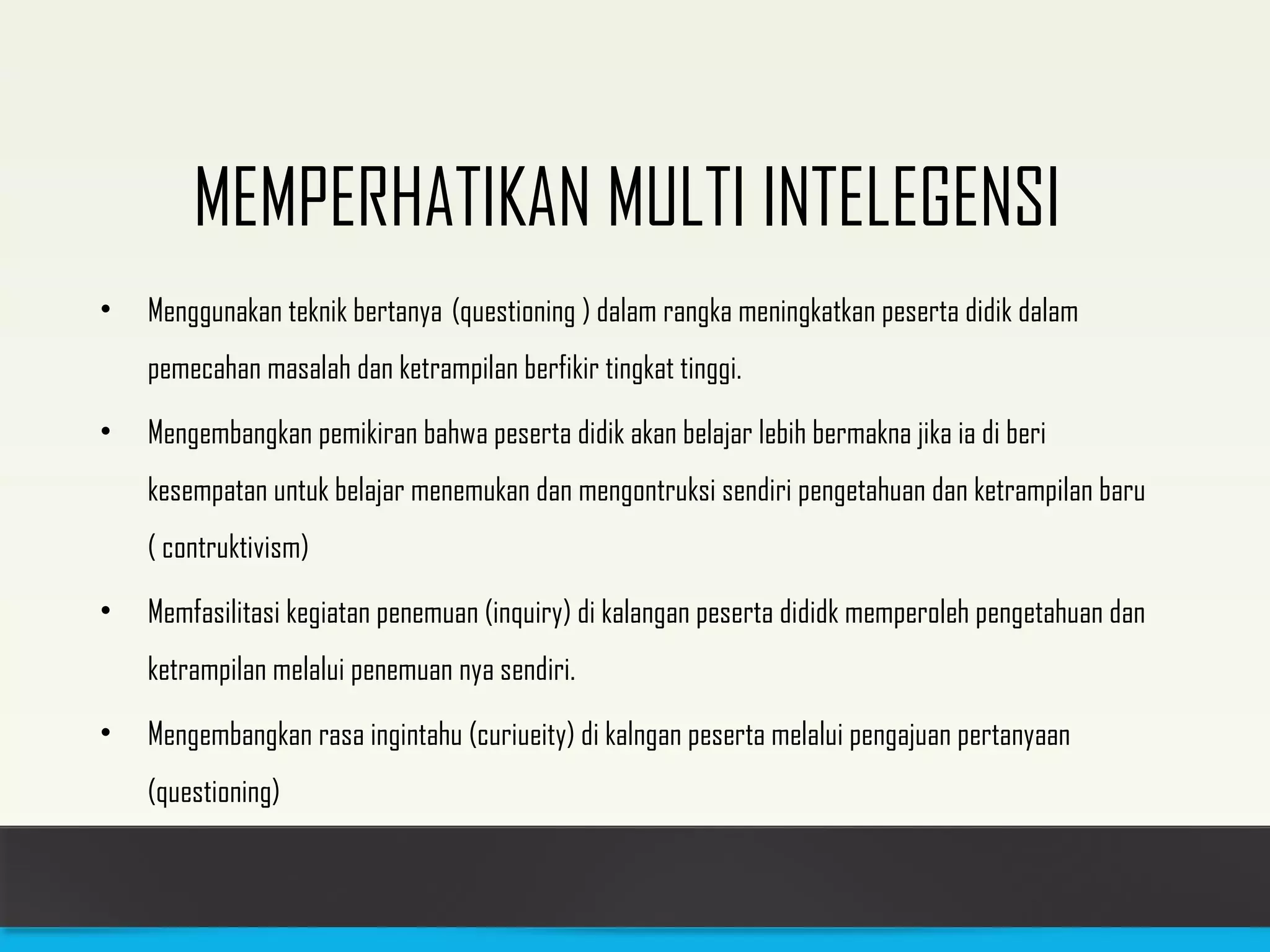 MEMPERHATIKAN MULTI INTELEGENSI 
• Menggunakan teknik bertanya (questioning ) dalam rangka meningkatkan peserta didik dalam 
pemecahan masalah dan ketrampilan berfikir tingkat tinggi. 
• Mengembangkan pemikiran bahwa peserta didik akan belajar lebih bermakna jika ia di beri 
kesempatan untuk belajar menemukan dan mengontruksi sendiri pengetahuan dan ketrampilan baru 
( contruktivism) 
• Memfasilitasi kegiatan penemuan (inquiry) di kalangan peserta dididk memperoleh pengetahuan dan 
ketrampilan melalui penemuan nya sendiri. 
• Mengembangkan rasa ingintahu (curiueity) di kalngan peserta melalui pengajuan pertanyaan 
(questioning) 
 