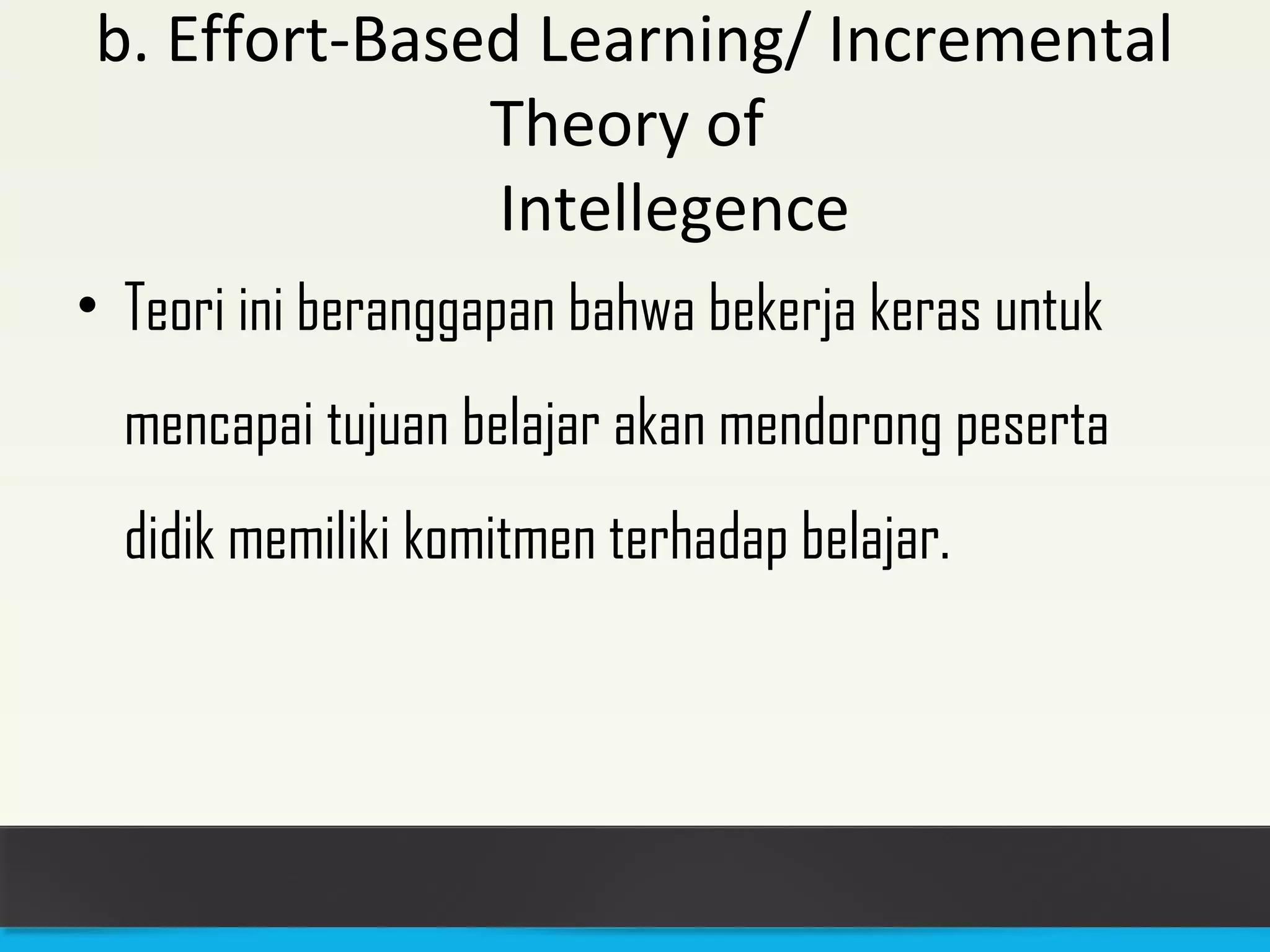b. Effort-Based Learning/ Incremental 
Theory of 
Intellegence 
• Teori ini beranggapan bahwa bekerja keras untuk 
mencapai tujuan belajar akan mendorong peserta 
didik memiliki komitmen terhadap belajar. 
 