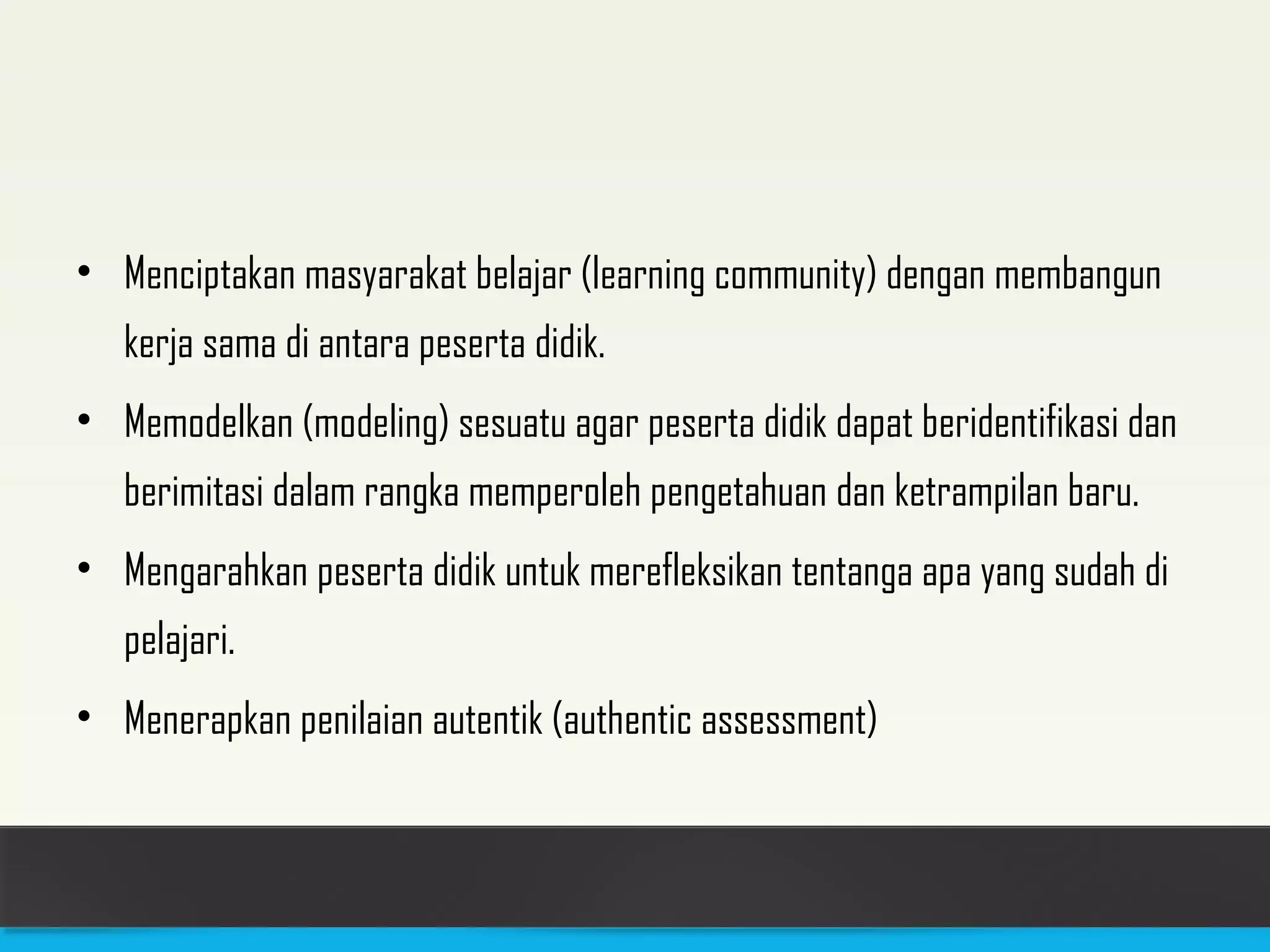 • Menciptakan masyarakat belajar (learning community) dengan membangun 
kerja sama di antara peserta didik. 
• Memodelkan (modeling) sesuatu agar peserta didik dapat beridentifikasi dan 
berimitasi dalam rangka memperoleh pengetahuan dan ketrampilan baru. 
• Mengarahkan peserta didik untuk merefleksikan tentanga apa yang sudah di 
pelajari. 
• Menerapkan penilaian autentik (authentic assessment) 
 