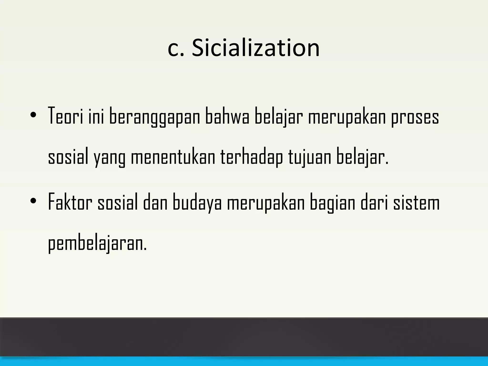 c. Sicialization 
• Teori ini beranggapan bahwa belajar merupakan proses 
sosial yang menentukan terhadap tujuan belajar. 
• Faktor sosial dan budaya merupakan bagian dari sistem 
pembelajaran. 
 