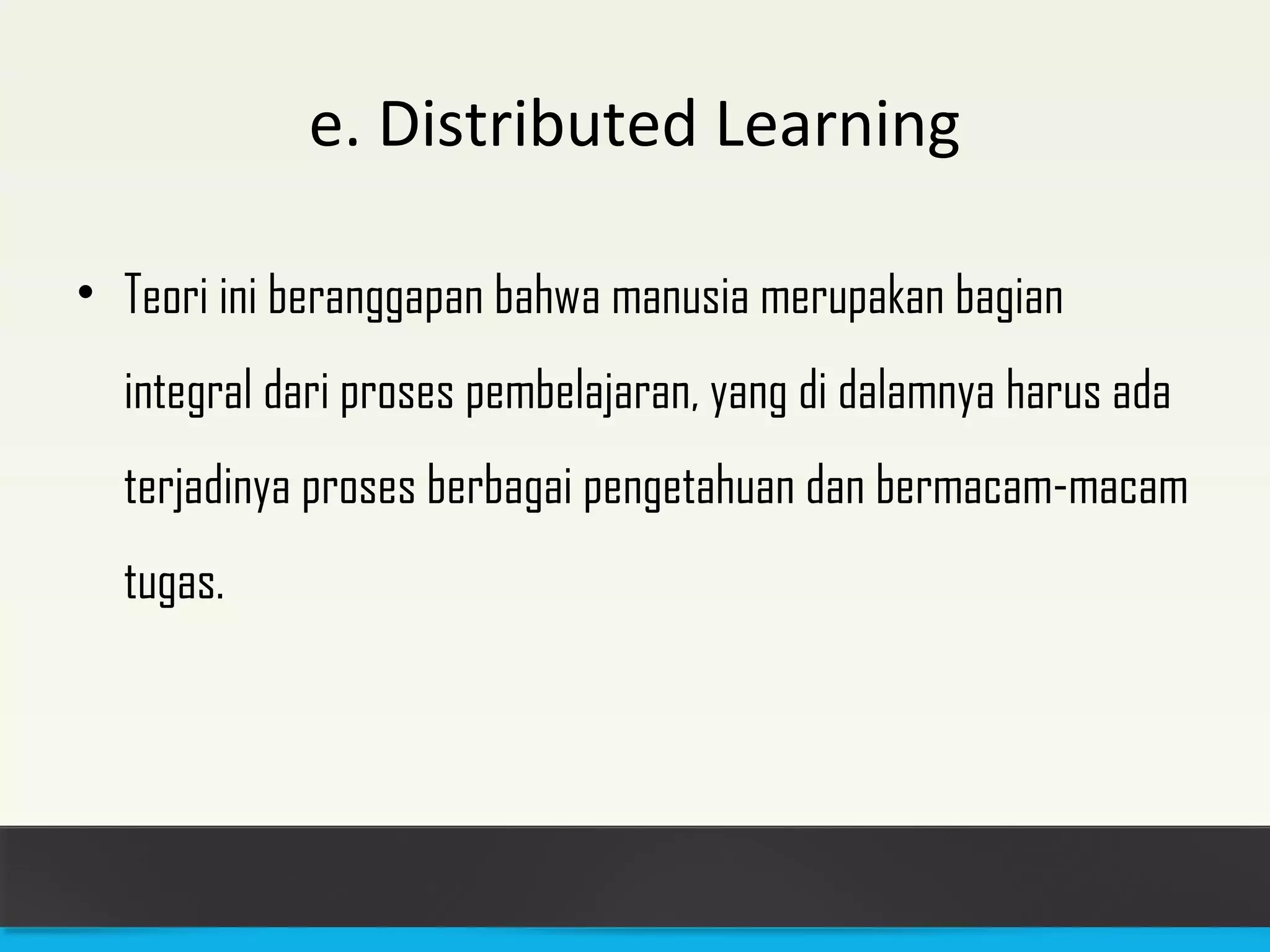 e. Distributed Learning 
• Teori ini beranggapan bahwa manusia merupakan bagian 
integral dari proses pembelajaran, yang di dalamnya harus ada 
terjadinya proses berbagai pengetahuan dan bermacam-macam 
tugas. 
 