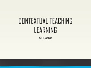 CONTEXTUAL TEACHING 
LEARNING 
MULYONO 
 