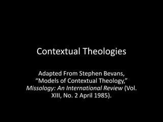 Contextual Theologies 
Adapted From Stephen Bevans, 
“Models of Contextual Theology,” 
Missology: An International Review (Vol. 
XIII, No. 2 April 1985). 
 
