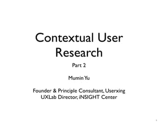 Contextual User
   Research
                 Part 2

               Mumin Yu

Founder & Principle Consultant, Userxing
   UXLab Director, iNSIGHT Center



                                           1
 