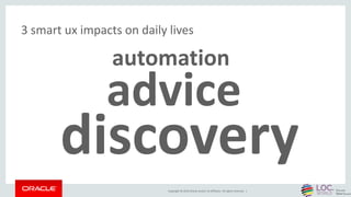 Copyright © 2016 Oracle and/or its affiliates. All rights reserved. |
3 smart ux impacts on daily lives
automation
advice
...