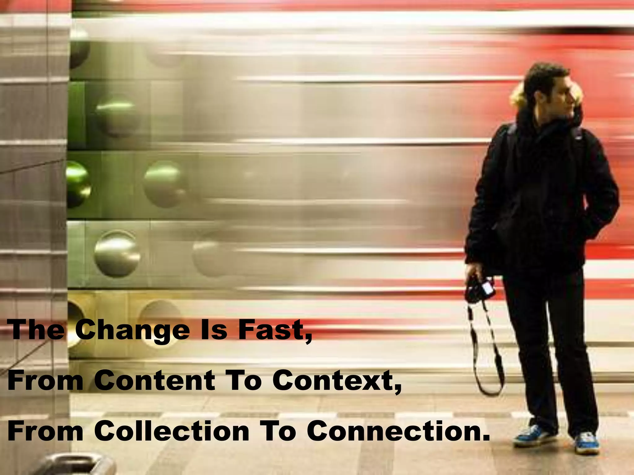 The Change Is Fast,From Content To Context,From Collection To Connection.