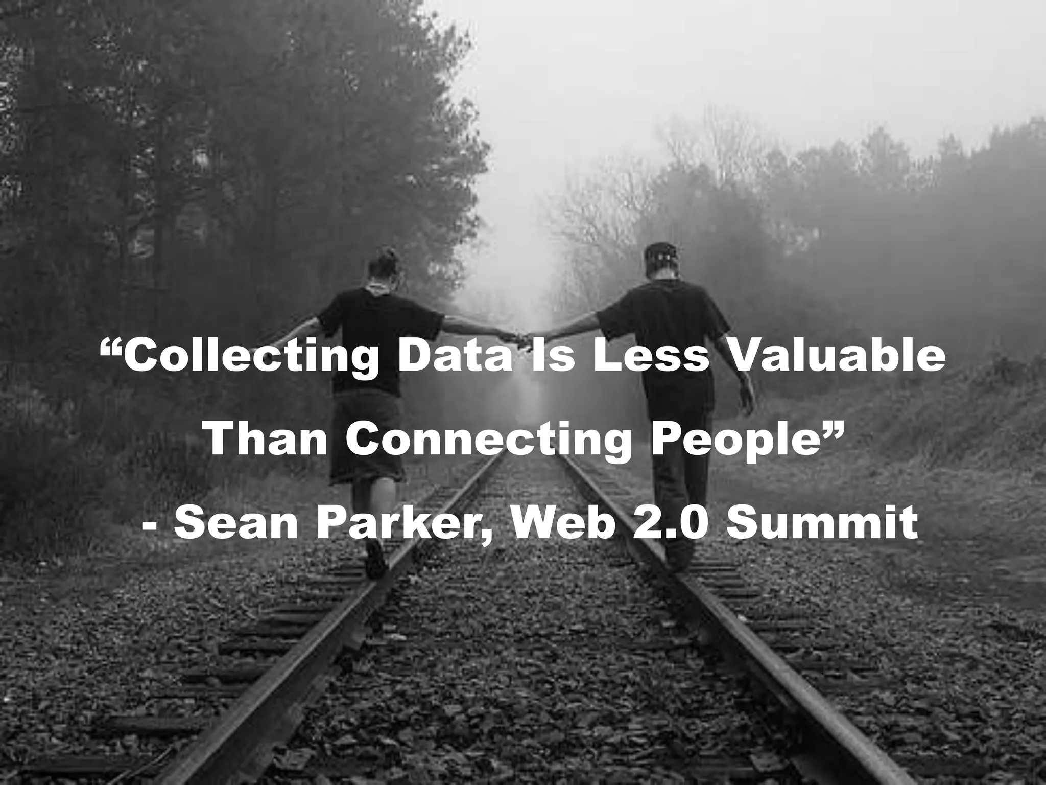 “Collecting Data Is Less Valuable Than Connecting People” - Sean Parker, Web 2.0 Summit 
