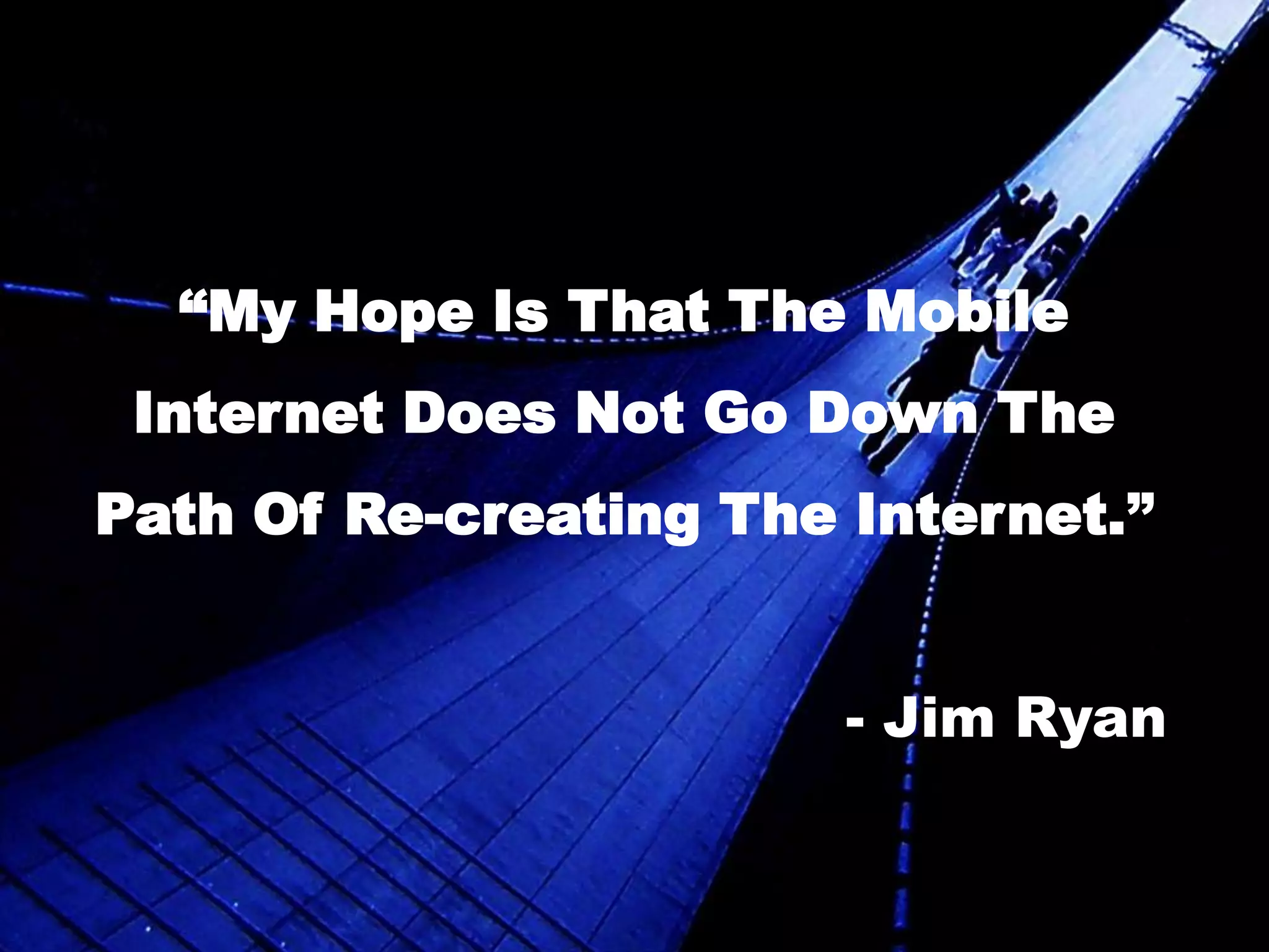 “My Hope Is That The Mobile Internet Does Not Go Down The Path Of Re-creating The Internet.”- Jim Ryan