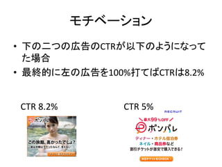 モチベーション
• 下の二つの広告のCTRが以下のようになって
た場合
• 最終的に左の広告を100%打てばCTRは8.2%
CTR 8.2%

CTR 5%

 
