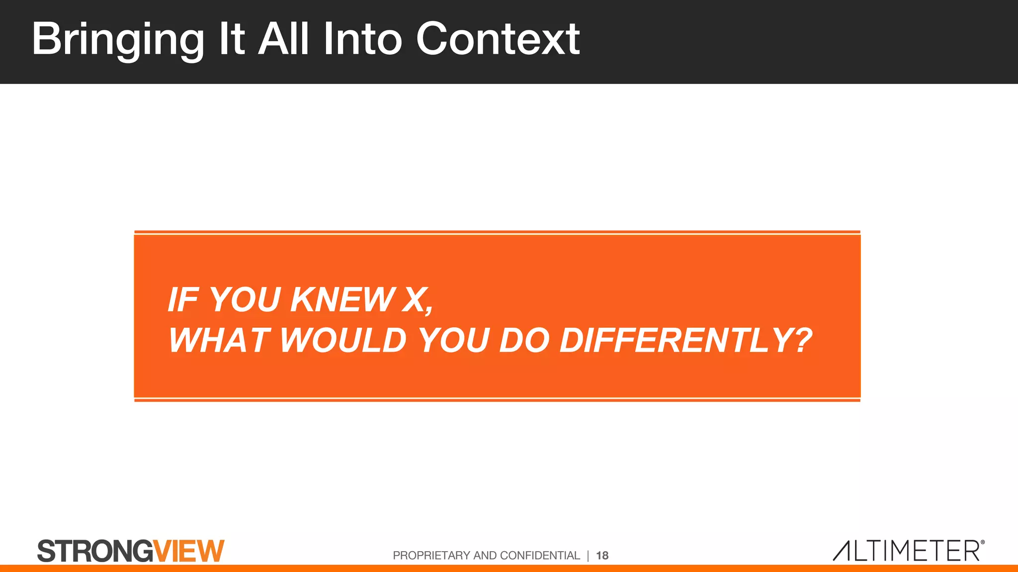 Bringing It All Into Context
PROPRIETARY AND CONFIDENTIAL | 18
IF YOU KNEW X,
WHAT WOULD YOU DO DIFFERENTLY?
 