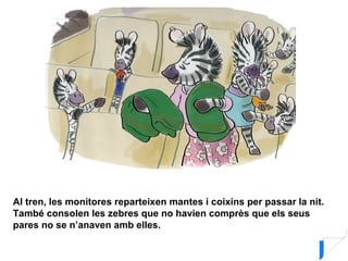 Al tren, les monitores reparteixen mantes i coixins per passar la nit.
També consolen les zebres que no havien comprès que els seus
pares no se n’anaven amb elles.
 