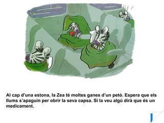 Al cap d’una estona, la Zea té moltes ganes d’un petó. Espera que els
llums s’apaguin per obrir la seva capsa. Si la veu algú dirà que és un
medicament.
 