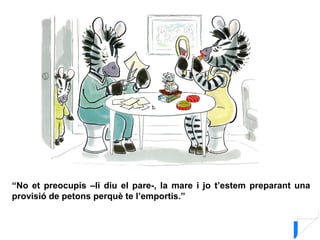 “No et preocupis –li diu el pare-, la mare i jo t’estem preparant una
provisió de petons perquè te l’emportis.”
 