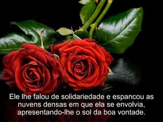 Ele lhe falou de solidariedade e espancou as nuvens densas em que ela se envolvia, apresentando-lhe o sol da boa vontade. 