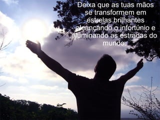Deixa que as tuas mãos se transformem em estrelas brilhantes alcançando o infortúnio e iluminando as estradas do mundo.  